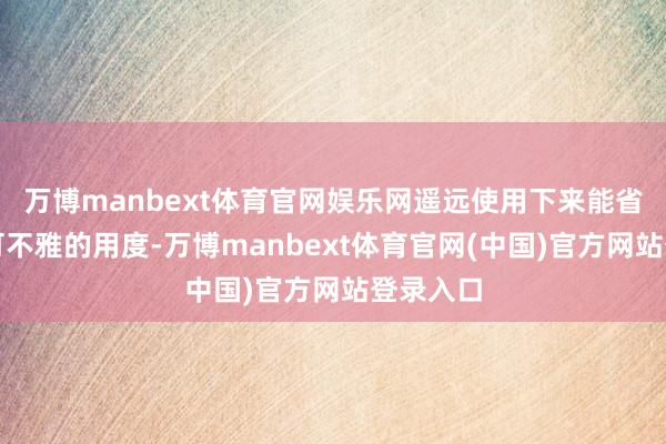 万博manbext体育官网娱乐网遥远使用下来能省俭一笔可不雅的用度-万博manbext体育官网(中国)官方网站登录入口