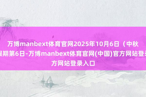 万博manbext体育官网2025年10月6日（中秋国庆假期第6日-万博manbext体育官网(中国)官方网站登录入口