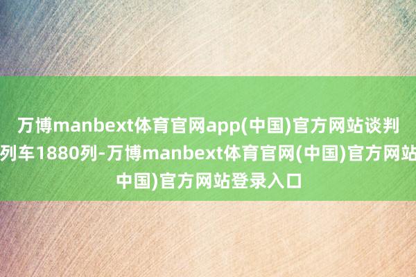 万博manbext体育官网app(中国)官方网站谈判加开游客列车1880列-万博manbext体育官网(中国)官方网站登录入口