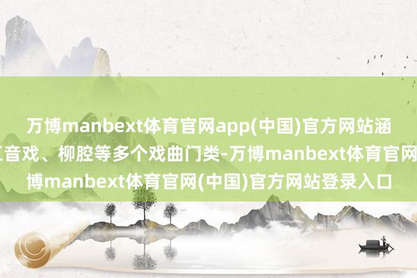 万博manbext体育官网app(中国)官方网站涵盖京剧、吕剧、豫剧、五音戏、柳腔等多个戏曲门类-万博manbext体育官网(中国)官方网站登录入口