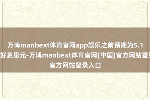 万博manbext体育官网app娱乐之前预期为5.1至5.2好意思元-万博manbext体育官网(中国)官方网站登录入口