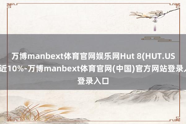 万博manbext体育官网娱乐网Hut 8(HUT.US)涨近10%-万博manbext体育官网(中国)官方网站登录入口