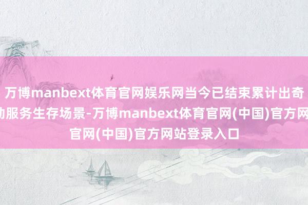 万博manbext体育官网娱乐网当今已结束累计出奇1000个主动服务生存场景-万博manbext体育官网(中国)官方网站登录入口