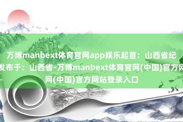 万博manbext体育官网app娱乐起首：山西省纪委监委网站发布于：山西省-万博manbext体育官网(中国)官方网站登录入口