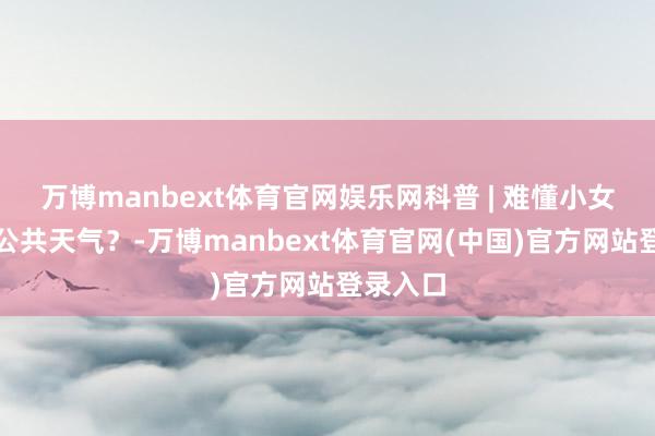 万博manbext体育官网娱乐网科普 | 难懂小女孩搅乱公共天气？-万博manbext体育官网(中国)官方网站登录入口