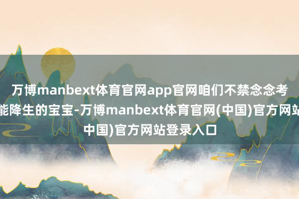 万博manbext体育官网app官网咱们不禁念念考：哪些技能降生的宝宝-万博manbext体育官网(中国)官方网站登录入口