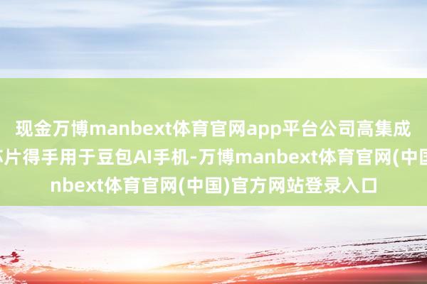 现金万博manbext体育官网app平台公司高集成低功耗的充电解决芯片得手用于豆包AI手机-万博manbext体育官网(中国)官方网站登录入口