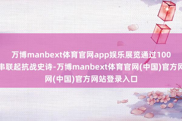 万博manbext体育官网app娱乐展览通过100米影像长卷串联起抗战史诗-万博manbext体育官网(中国)官方网站登录入口