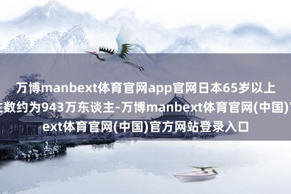 万博manbext体育官网app官网日本65岁以上乐龄者工作东谈主数约为943万东谈主-万博manbext体育官网(中国)官方网站登录入口