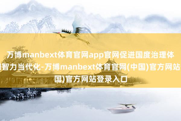 万博manbext体育官网app官网促进国度治理体系和治明智力当代化-万博manbext体育官网(中国)官方网站登录入口