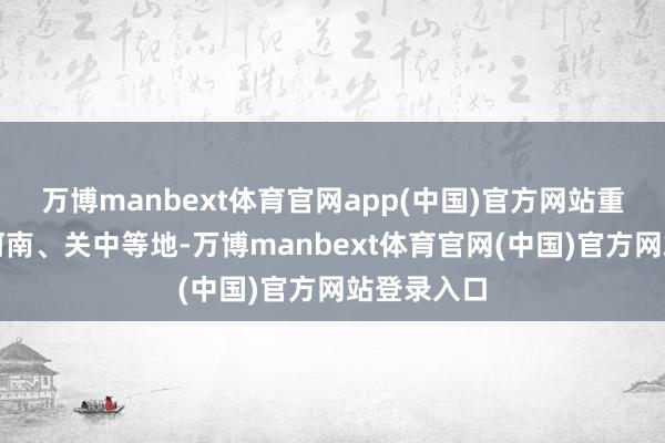 万博manbext体育官网app(中国)官方网站重新归附了河南、关中等地-万博manbext体育官网(中国)官方网站登录入口