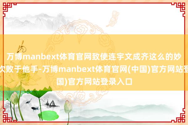 万博manbext体育官网致使连宇文成齐这么的妙手也多次败于他手-万博manbext体育官网(中国)官方网站登录入口
