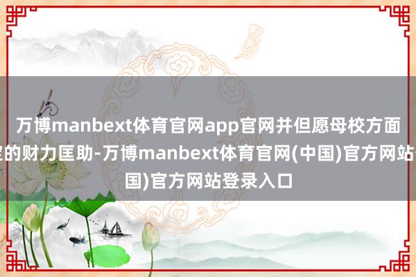 万博manbext体育官网app官网并但愿母校方面赐与一定的财力匡助-万博manbext体育官网(中国)官方网站登录入口