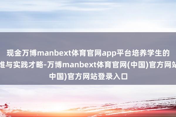 现金万博manbext体育官网app平台培养学生的翻新念念维与实践才略-万博manbext体育官网(中国)官方网站登录入口