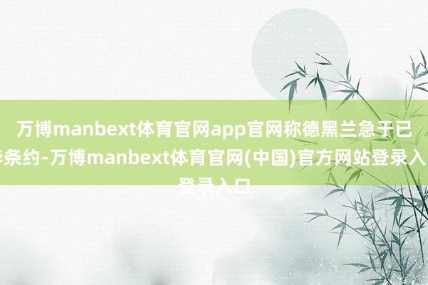 万博manbext体育官网app官网称德黑兰急于已毕条约-万博manbext体育官网(中国)官方网站登录入口