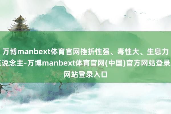 万博manbext体育官网挫折性强、毒性大、生息力惊东说念主-万博manbext体育官网(中国)官方网站登录入口
