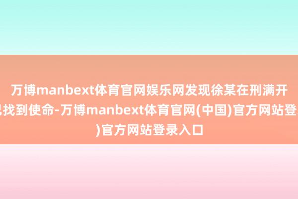 万博manbext体育官网娱乐网发现徐某在刑满开释后已找到使命-万博manbext体育官网(中国)官方网站登录入口