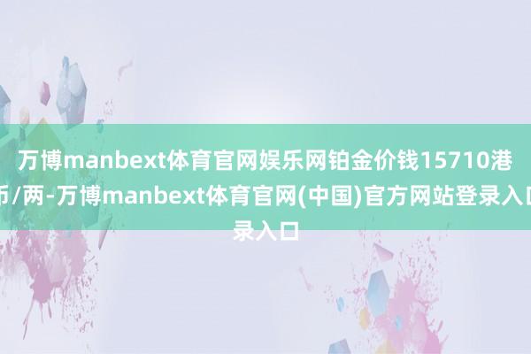 万博manbext体育官网娱乐网铂金价钱15710港币/两-万博manbext体育官网(中国)官方网站登录入口