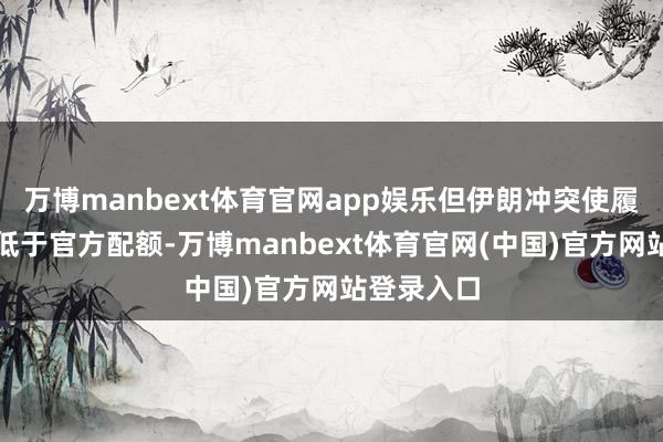 万博manbext体育官网app娱乐但伊朗冲突使履行产量远低于官方配额-万博manbext体育官网(中国)官方网站登录入口
