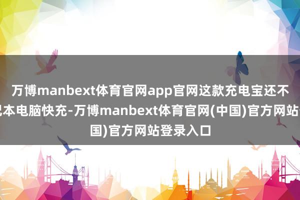 万博manbext体育官网app官网这款充电宝还不错为条记本电脑快充-万博manbext体育官网(中国)官方网站登录入口