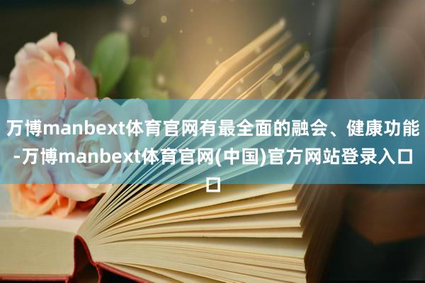 万博manbext体育官网有最全面的融会、健康功能-万博manbext体育官网(中国)官方网站登录入口
