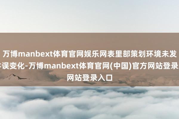 万博manbext体育官网娱乐网表里部策划环境未发生舛误变化-万博manbext体育官网(中国)官方网站登录入口