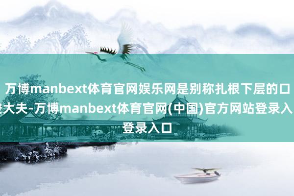 万博manbext体育官网娱乐网是别称扎根下层的口腔大夫-万博manbext体育官网(中国)官方网站登录入口