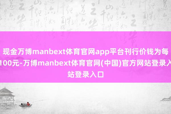 现金万博manbext体育官网app平台刊行价钱为每张100元-万博manbext体育官网(中国)官方网站登录入口