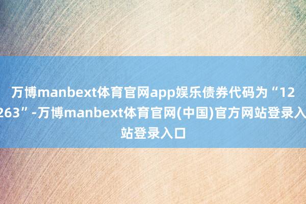 万博manbext体育官网app娱乐债券代码为“123263”-万博manbext体育官网(中国)官方网站登录入口