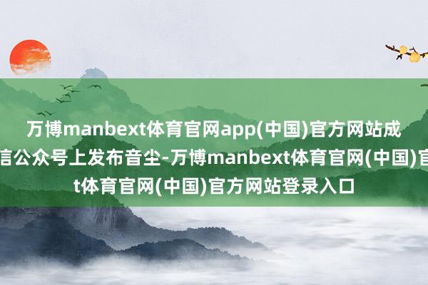 万博manbext体育官网app(中国)官方网站成都蓉城官方在微信公众号上发布音尘-万博manbext体育官网(中国)官方网站登录入口