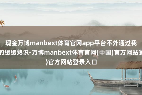 现金万博manbext体育官网app平台不外通过我对四川的缓缓熟识-万博manbext体育官网(中国)官方网站登录入口