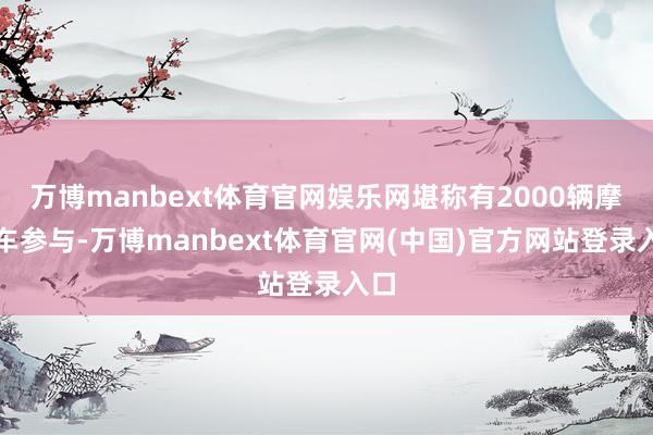 万博manbext体育官网娱乐网堪称有2000辆摩托车参与-万博manbext体育官网(中国)官方网站登录入口