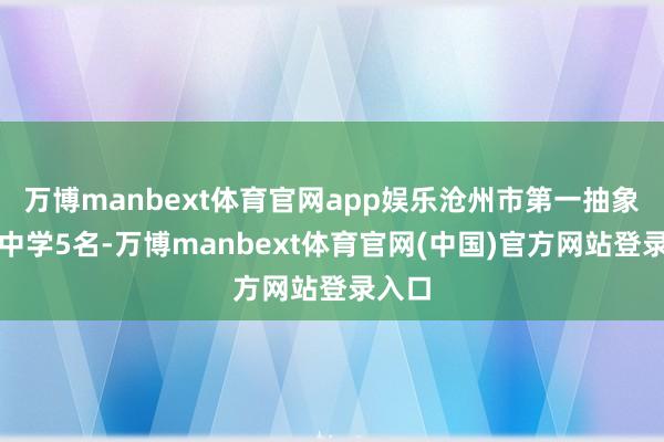 万博manbext体育官网app娱乐沧州市第一抽象高档中学5名-万博manbext体育官网(中国)官方网站登录入口