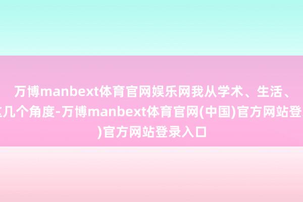 万博manbext体育官网娱乐网我从学术、生活、处事这几个角度-万博manbext体育官网(中国)官方网站登录入口