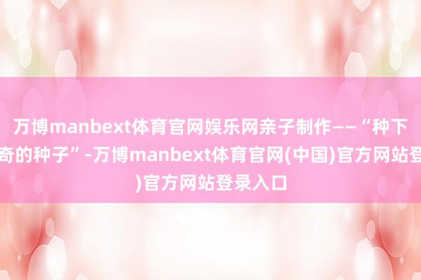 万博manbext体育官网娱乐网亲子制作——“种下一颗神奇的种子”-万博manbext体育官网(中国)官方网站登录入口