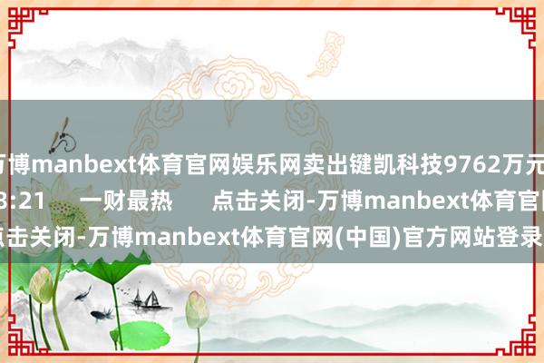 万博manbext体育官网娱乐网卖出键凯科技9762万元 1757 08-21 18:21 一财最热 点击关闭-万博manbext体育官网(中国)官方网站登录入口
