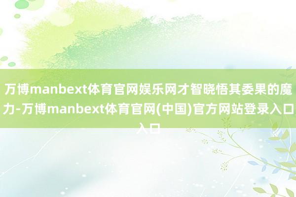 万博manbext体育官网娱乐网才智晓悟其委果的魔力-万博manbext体育官网(中国)官方网站登录入口