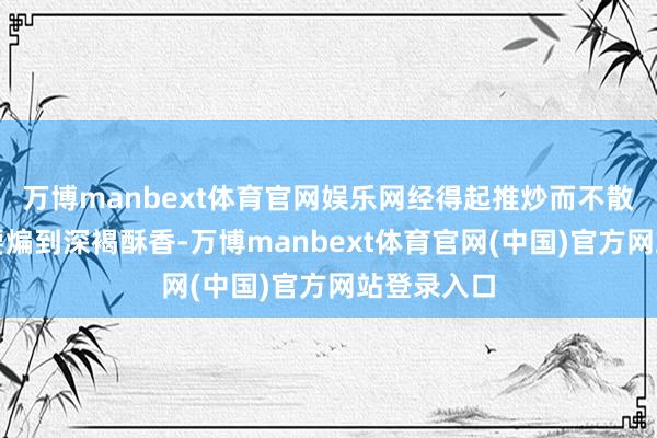 万博manbext体育官网娱乐网经得起推炒而不散；牛肉末要煸到深褐酥香-万博manbext体育官网(中国)官方网站登录入口