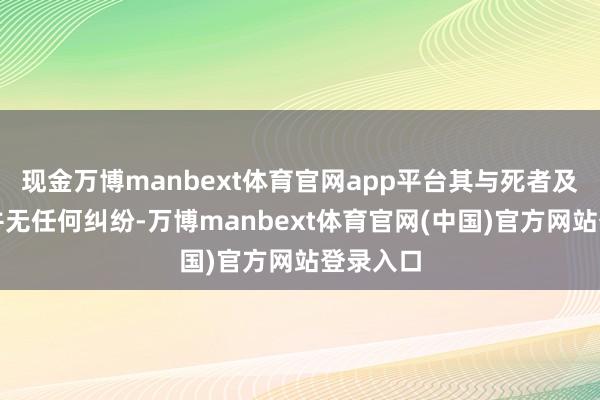 现金万博manbext体育官网app平台其与死者及该公司并无任何纠纷-万博manbext体育官网(中国)官方网站登录入口