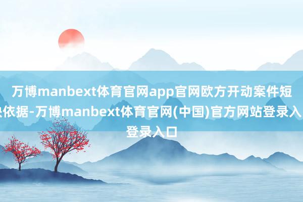 万博manbext体育官网app官网欧方开动案件短缺依据-万博manbext体育官网(中国)官方网站登录入口