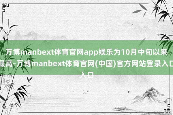 万博manbext体育官网app娱乐为10月中旬以来最高-万博manbext体育官网(中国)官方网站登录入口