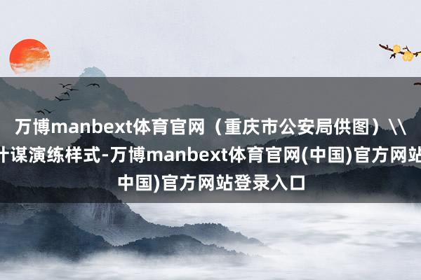 万博manbext体育官网（重庆市公安局供图）\n在警务计谋演练样式-万博manbext体育官网(中国)官方网站登录入口