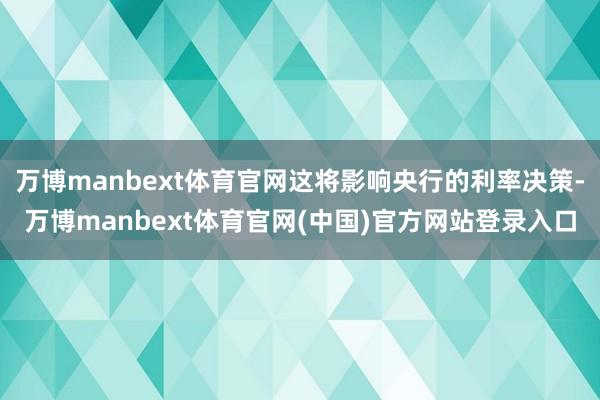 万博manbext体育官网这将影响央行的利率决策-万博manbext体育官网(中国)官方网站登录入口