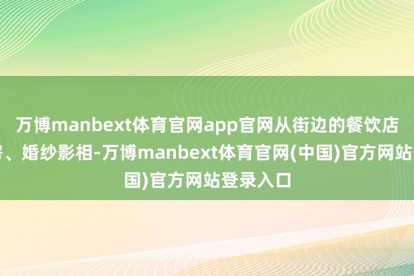 万博manbext体育官网app官网从街边的餐饮店、健身房、婚纱影相-万博manbext体育官网(中国)官方网站登录入口
