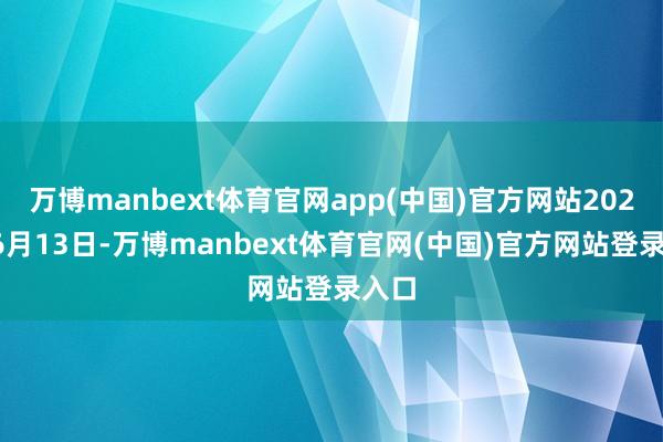 万博manbext体育官网app(中国)官方网站2024年6月13日-万博manbext体育官网(中国)官方网站登录入口