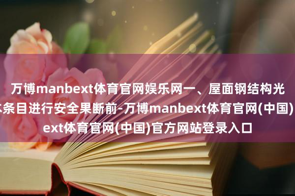 万博manbext体育官网娱乐网一、屋面钢结构光伏安全果断的基本条目进行安全果断前-万博manbext体育官网(中国)官方网站登录入口