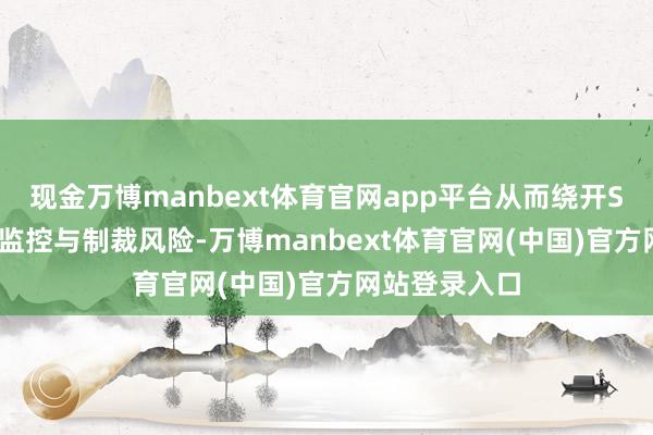 现金万博manbext体育官网app平台从而绕开SWIFT系统的监控与制裁风险-万博manbext体育官网(中国)官方网站登录入口