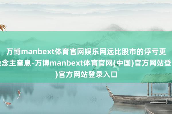万博manbext体育官网娱乐网远比股市的浮亏更令东说念主窒息-万博manbext体育官网(中国)官方网站登录入口