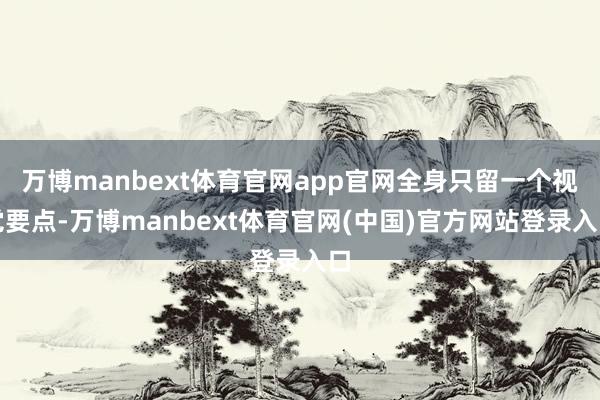 万博manbext体育官网app官网全身只留一个视觉要点-万博manbext体育官网(中国)官方网站登录入口