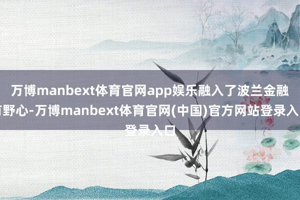 万博manbext体育官网app娱乐融入了波兰金融有野心-万博manbext体育官网(中国)官方网站登录入口